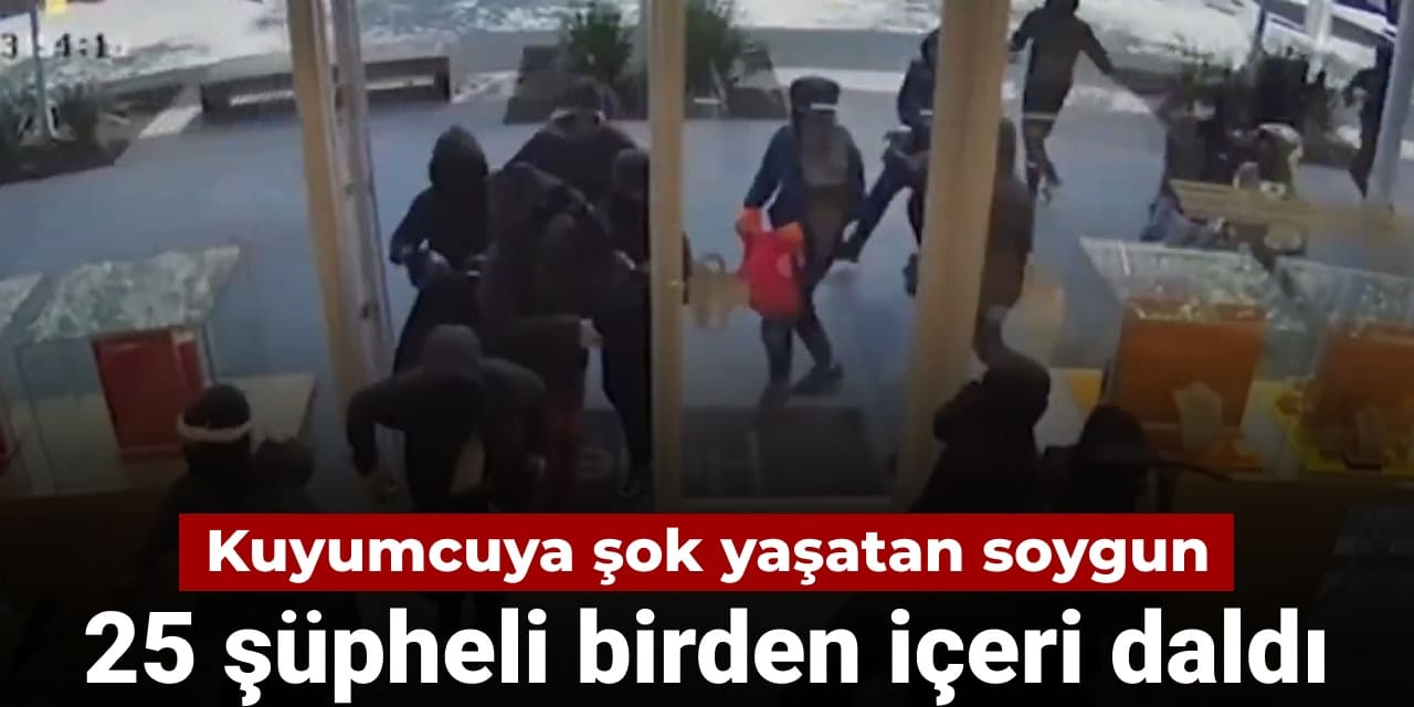 Kuyumcuyu şok eden soygun: 25 şüpheli birden içeri daldı