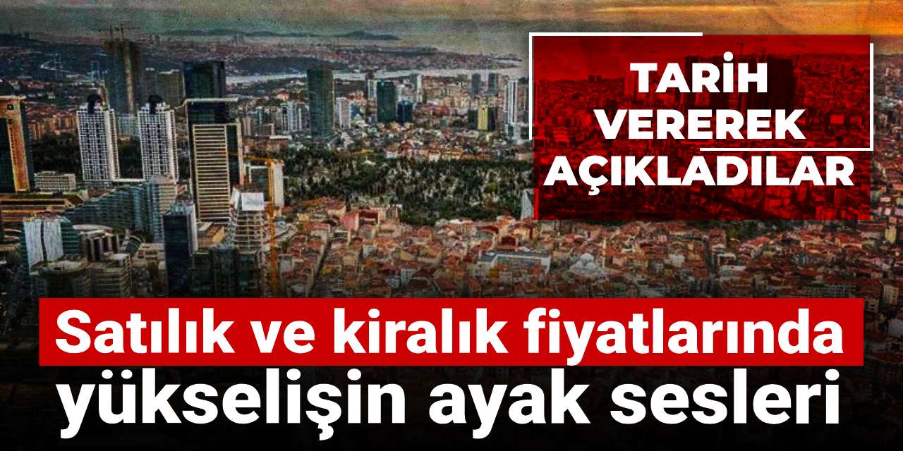 Satılık ve kiralık fiyatlarında yükselişin ayak sesleri: Tarih vererek açıkladılar